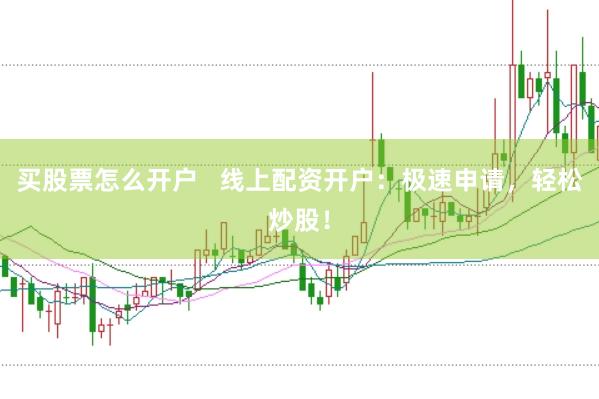 买股票怎么开户   线上配资开户：极速申请，轻松炒股！
