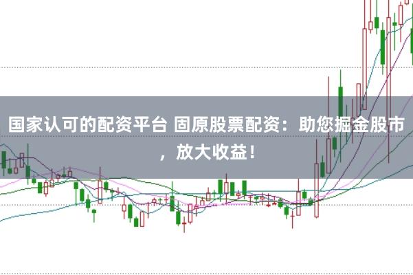 国家认可的配资平台 固原股票配资：助您掘金股市，放大收益！