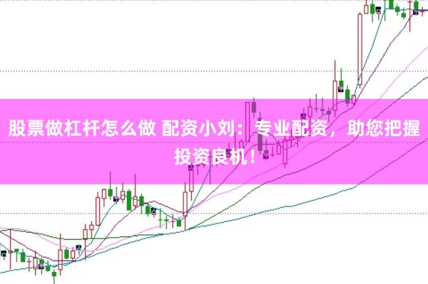 股票做杠杆怎么做 配资小刘：专业配资，助您把握投资良机！