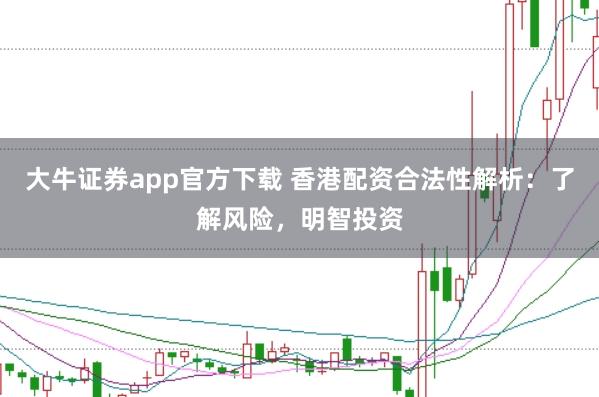 大牛证券app官方下载 香港配资合法性解析：了解风险，明智投资