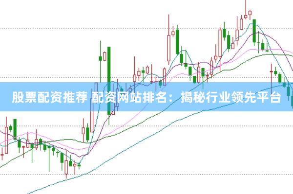 股票配资推荐 配资网站排名：揭秘行业领先平台