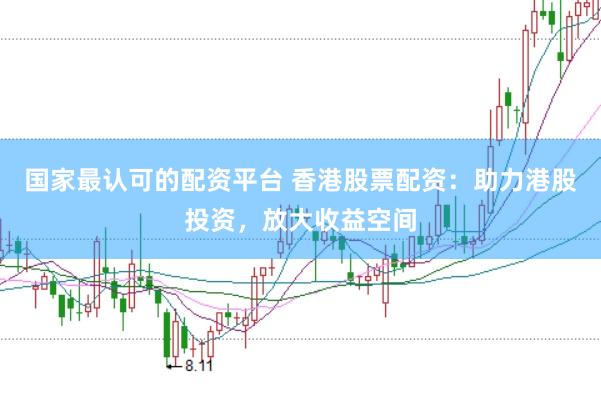 国家最认可的配资平台 香港股票配资：助力港股投资，放大收益空间