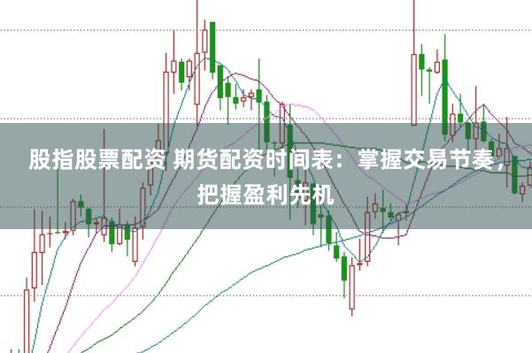 股指股票配资 期货配资时间表：掌握交易节奏，把握盈利先机
