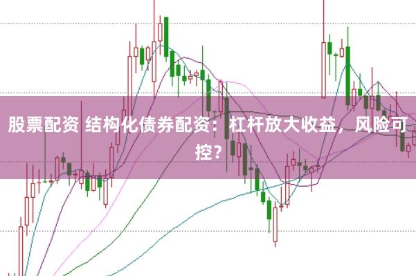 股票配资 结构化债券配资：杠杆放大收益，风险可控？