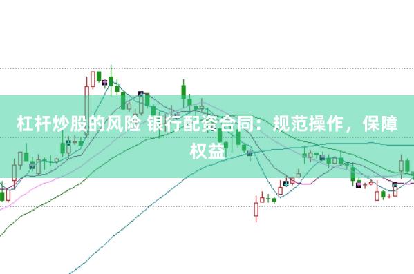 杠杆炒股的风险 银行配资合同：规范操作，保障权益