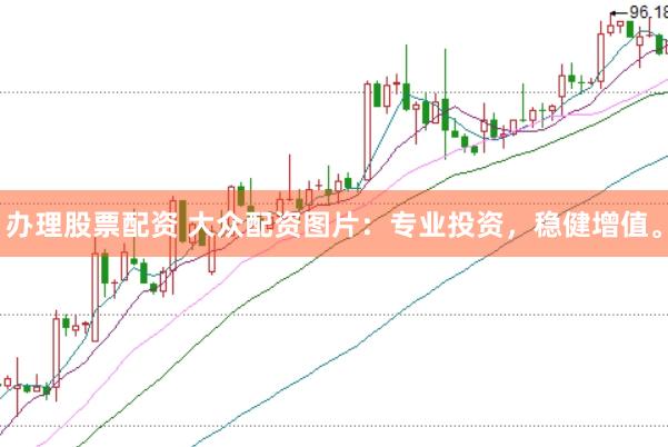 办理股票配资 大众配资图片：专业投资，稳健增值。
