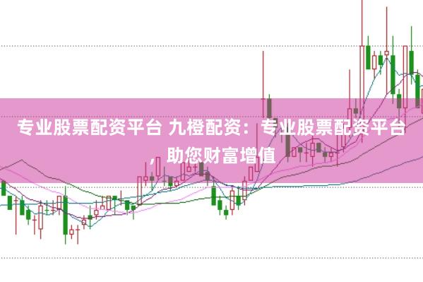 专业股票配资平台 九橙配资：专业股票配资平台，助您财富增值
