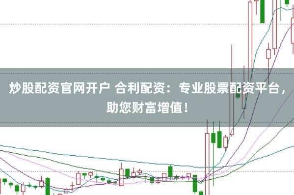 炒股配资官网开户 合利配资：专业股票配资平台，助您财富增值！