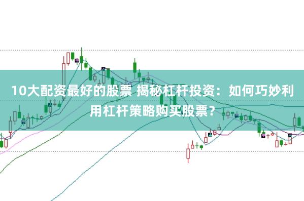 10大配资最好的股票 揭秘杠杆投资：如何巧妙利用杠杆策略购买股票？