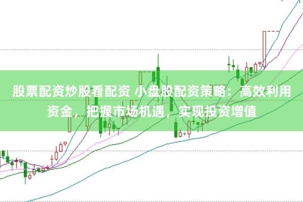 股票配资炒股看配资 小盘股配资策略：高效利用资金，把握市场机遇，实现投资增值