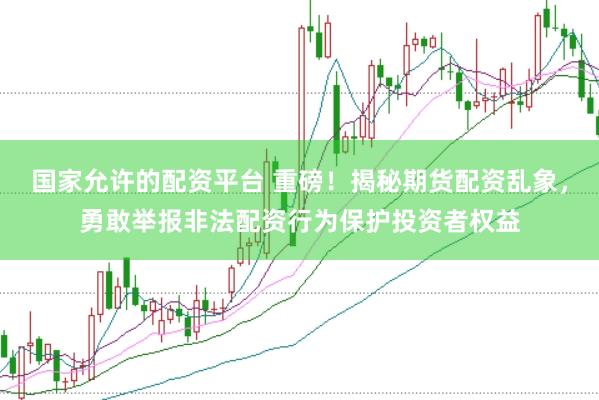 国家允许的配资平台 重磅！揭秘期货配资乱象，勇敢举报非法配资行为保护投资者权益