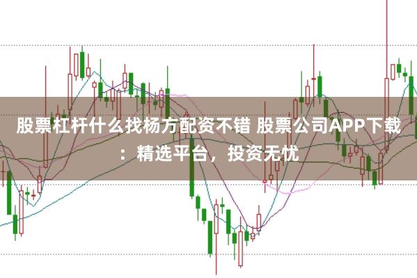 股票杠杆什么找杨方配资不错 股票公司APP下载：精选平台，投资无忧