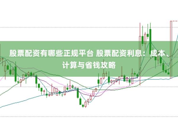 股票配资有哪些正规平台 股票配资利息：成本、计算与省钱攻略