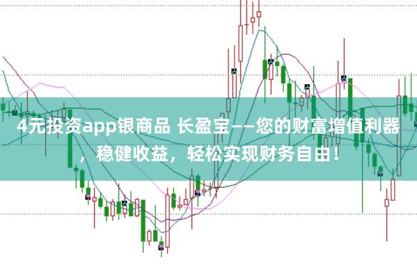4元投资app银商品 长盈宝——您的财富增值利器，稳健收益，轻松实现财务自由！