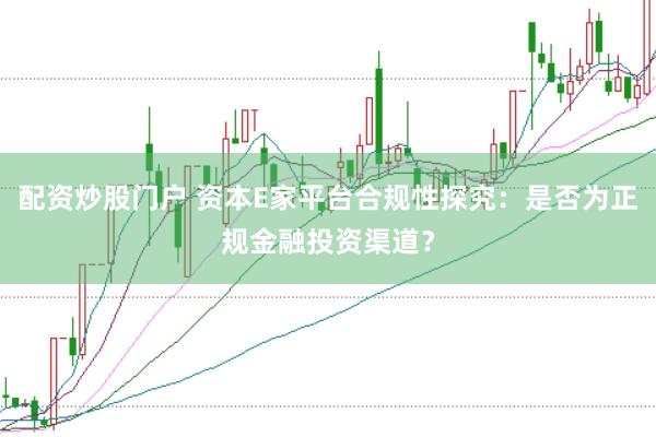配资炒股门户 资本E家平台合规性探究：是否为正规金融投资渠道？