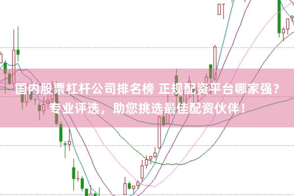 国内股票杠杆公司排名榜 正规配资平台哪家强？专业评选，助您挑选最佳配资伙伴！