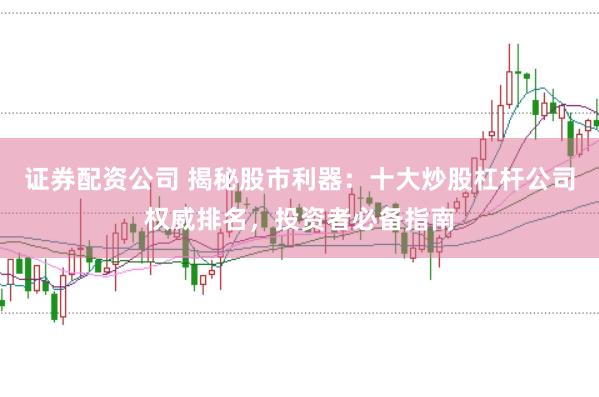 证券配资公司 揭秘股市利器：十大炒股杠杆公司权威排名，投资者必备指南