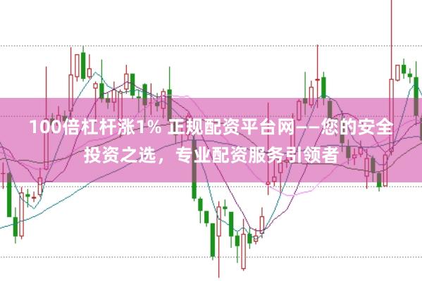 100倍杠杆涨1% 正规配资平台网——您的安全投资之选，专业配资服务引领者