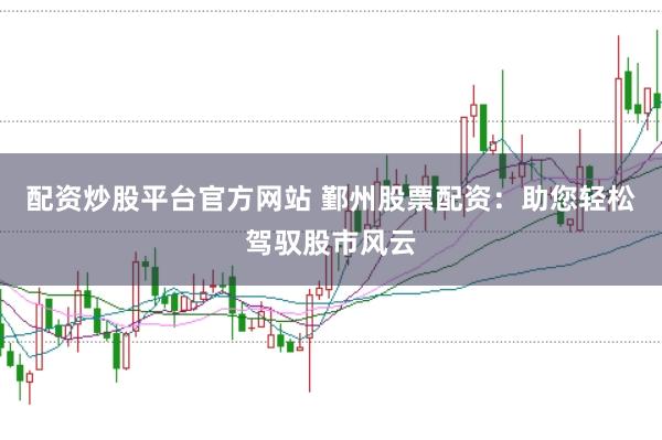 配资炒股平台官方网站 鄞州股票配资：助您轻松驾驭股市风云