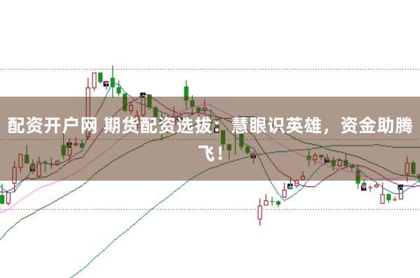 配资开户网 期货配资选拔：慧眼识英雄，资金助腾飞！