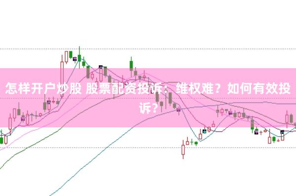 怎样开户炒股 股票配资投诉：维权难？如何有效投诉？