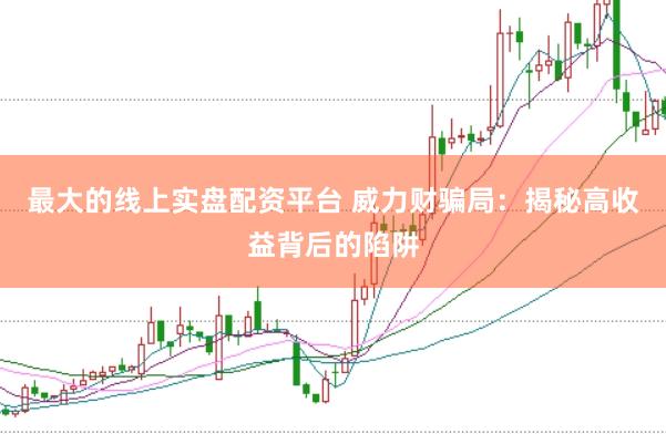 最大的线上实盘配资平台 威力财骗局：揭秘高收益背后的陷阱