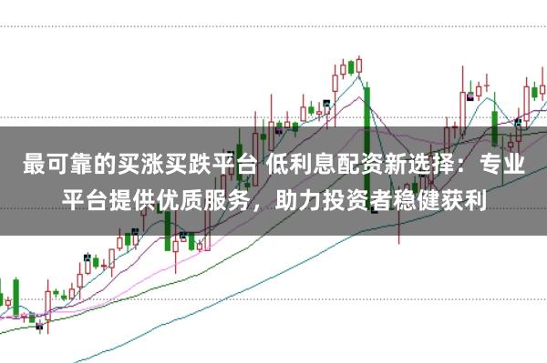 最可靠的买涨买跌平台 低利息配资新选择：专业平台提供优质服务，助力投资者稳健获利
