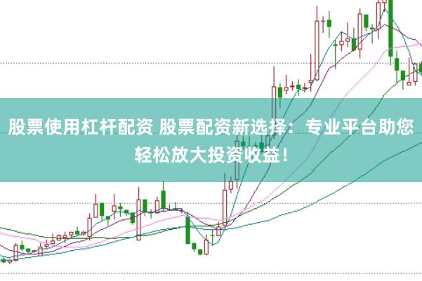股票使用杠杆配资 股票配资新选择：专业平台助您轻松放大投资收益！