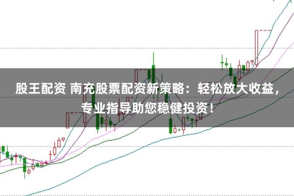 股王配资 南充股票配资新策略：轻松放大收益，专业指导助您稳健投资！