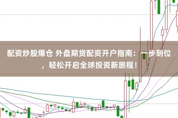 配资炒股爆仓 外盘期货配资开户指南：一步到位，轻松开启全球投资新旅程！