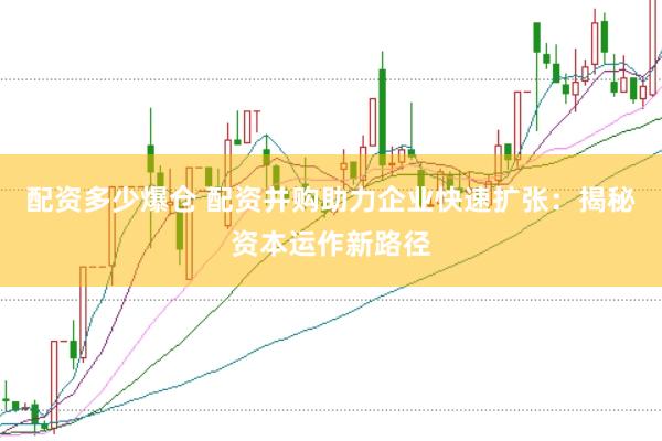 配资多少爆仓 配资并购助力企业快速扩张：揭秘资本运作新路径