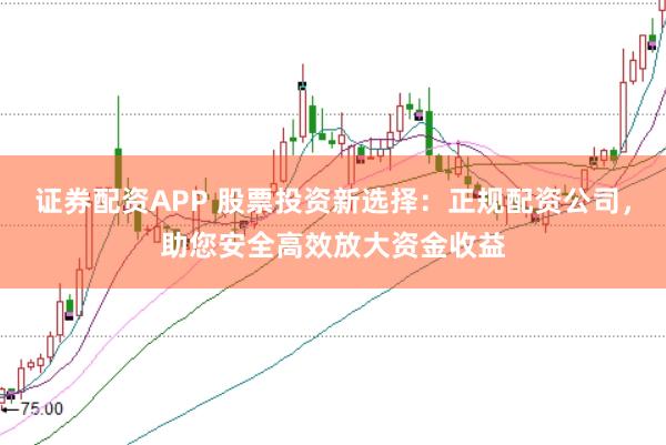 证券配资APP 股票投资新选择：正规配资公司，助您安全高效放大资金收益
