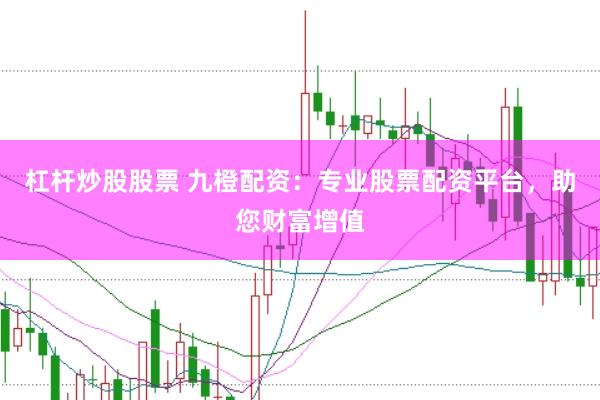 杠杆炒股股票 九橙配资：专业股票配资平台，助您财富增值