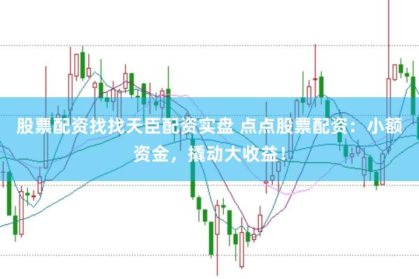股票配资找找天臣配资实盘 点点股票配资：小额资金，撬动大收益！