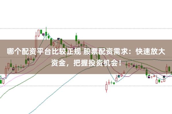 哪个配资平台比较正规 股票配资需求：快速放大资金，把握投资机会！