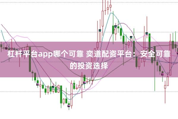 杠杆平台app哪个可靠 奕道配资平台：安全可靠的投资选择