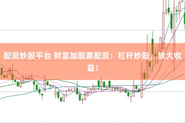 配资炒股平台 财富加股票配资：杠杆炒股，放大收益！