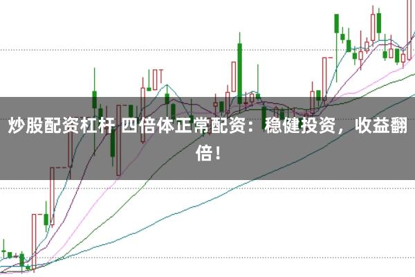炒股配资杠杆 四倍体正常配资：稳健投资，收益翻倍！