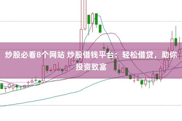炒股必看8个网站 炒股借钱平台：轻松借贷，助你投资致富