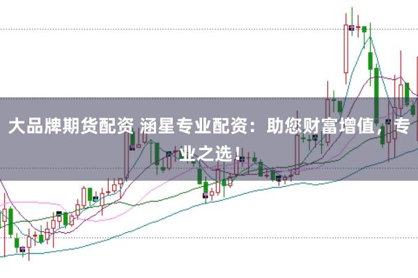 大品牌期货配资 涵星专业配资：助您财富增值，专业之选！