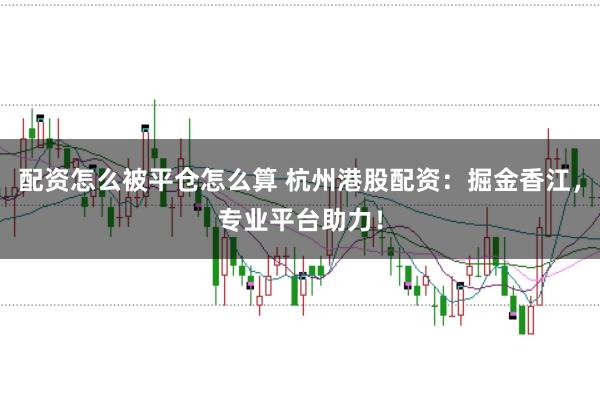 配资怎么被平仓怎么算 杭州港股配资：掘金香江，专业平台助力！