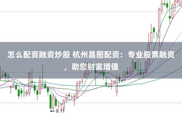 怎么配资融资炒股 杭州昌图配资：专业股票融资，助您财富增值