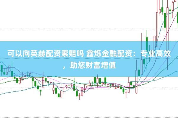 可以向英赫配资索赔吗 鑫烁金融配资：专业高效，助您财富增值