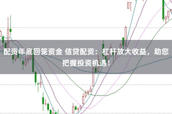 配资年底回笼资金 信贷配资：杠杆放大收益，助您把握投资机遇！