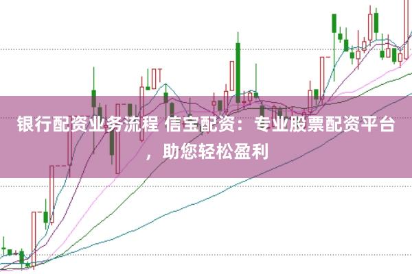 银行配资业务流程 信宝配资：专业股票配资平台，助您轻松盈利