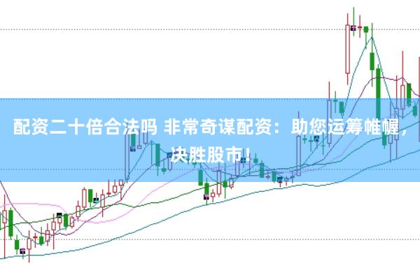 配资二十倍合法吗 非常奇谋配资：助您运筹帷幄，决胜股市！