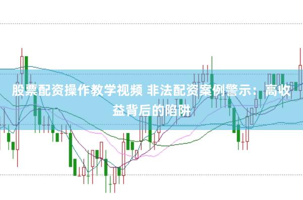 股票配资操作教学视频 非法配资案例警示：高收益背后的陷阱