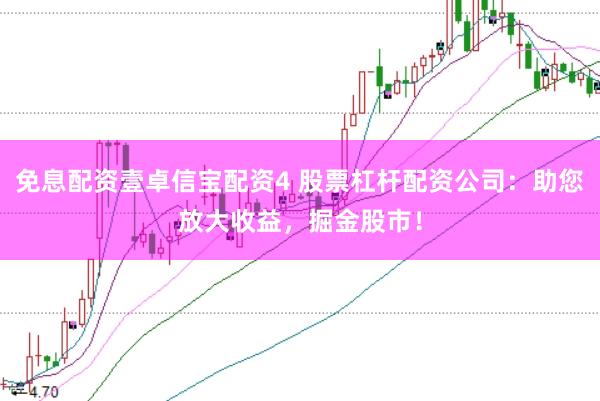 免息配资壹卓信宝配资4 股票杠杆配资公司：助您放大收益，掘金股市！