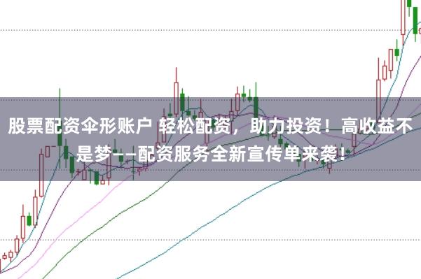 股票配资伞形账户 轻松配资，助力投资！高收益不是梦——配资服务全新宣传单来袭！