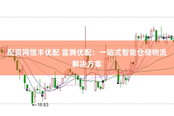 配资网恒丰优配 富腾优配：一站式智能仓储物流解决方案